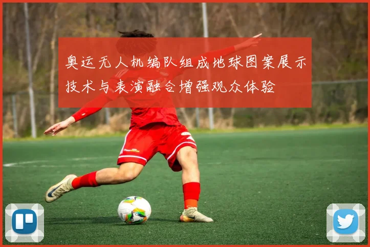 奥运无人机编队组成地球图案展示技术与表演融合增强观众体验