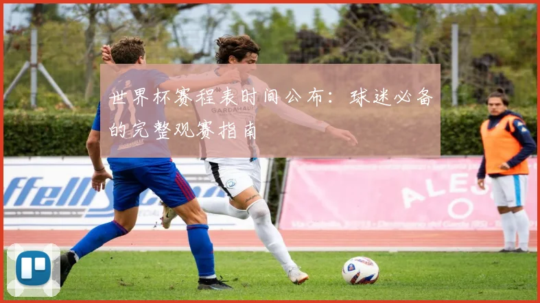 世界杯赛程表时间公布：球迷必备的完整观赛指南