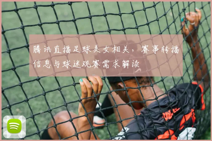 腾讯直播足球美女相关，赛事转播信息与球迷观赛需求解读