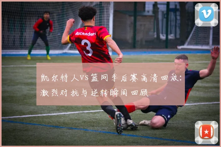 凯尔特人vs篮网季后赛高清回放：激烈对抗与逆转瞬间回顾