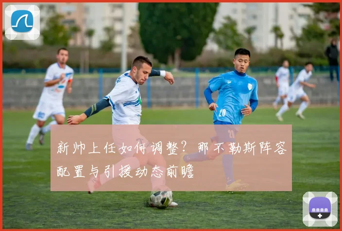 新帅上任如何调整？那不勒斯阵容配置与引援动态前瞻