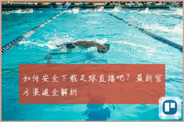 如何安全下载足球直播吧？最新官方渠道全解析