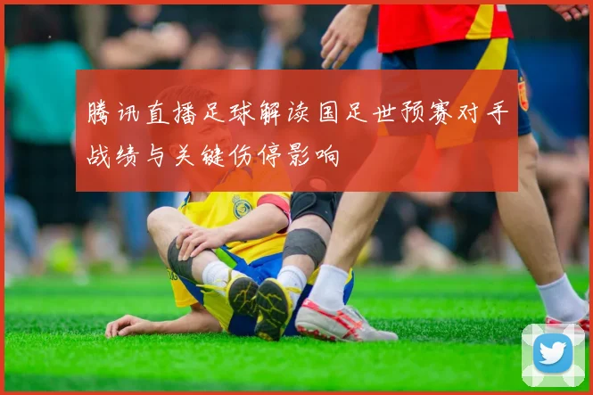 腾讯直播足球解读国足世预赛对手战绩与关键伤停影响