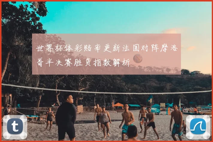 世界杯体彩赔率更新法国对阵摩洛哥半决赛胜负指数解析