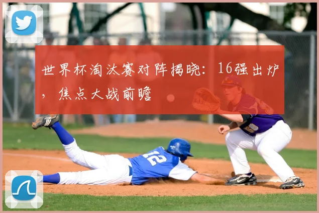 世界杯淘汰赛对阵揭晓：16强出炉，焦点大战前瞻