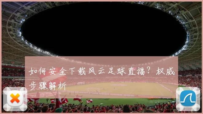 如何安全下载风云足球直播？权威步骤解析