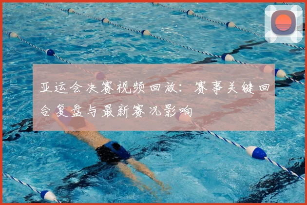 亚运会决赛视频回放：赛事关键回合复盘与最新赛况影响