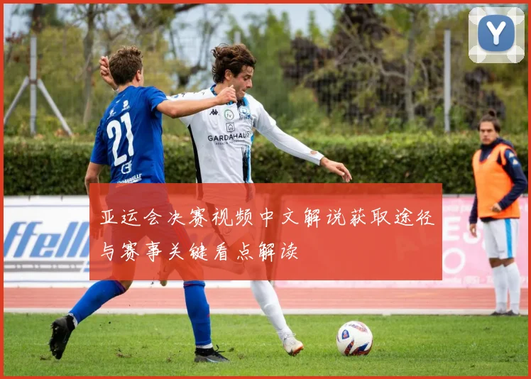 亚运会决赛视频中文解说获取途径与赛事关键看点解读