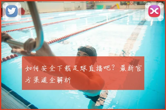 如何安全下载足球直播吧？最新官方渠道全解析