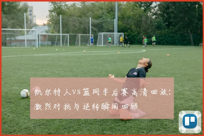 凯尔特人vs篮网季后赛高清回放：激烈对抗与逆转瞬间回顾