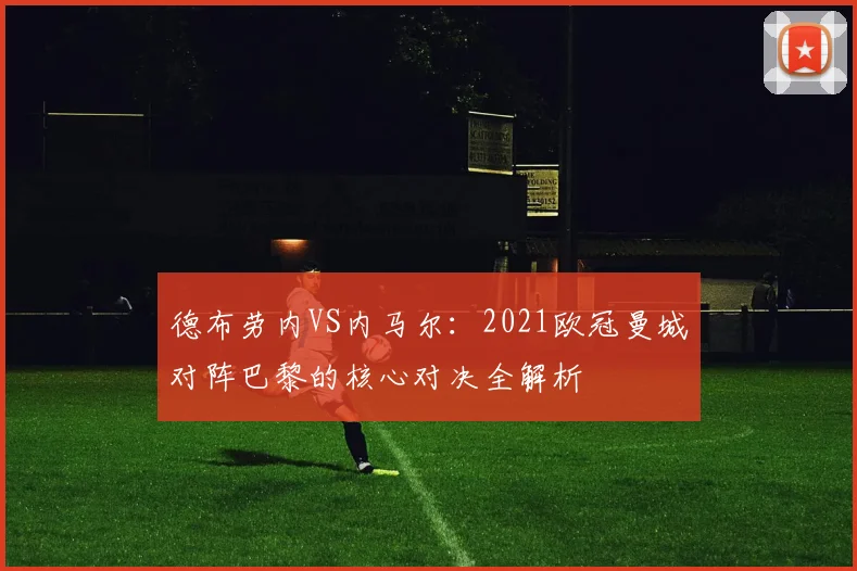 德布劳内VS内马尔：2021欧冠曼城对阵巴黎的核心对决全解析