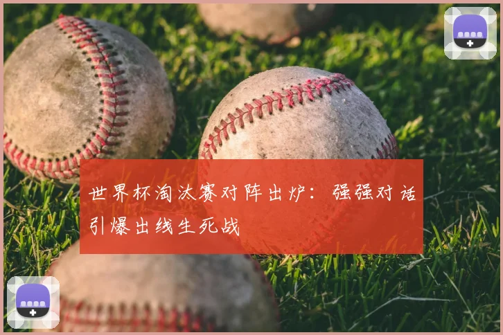 世界杯淘汰赛对阵出炉：强强对话引爆出线生死战