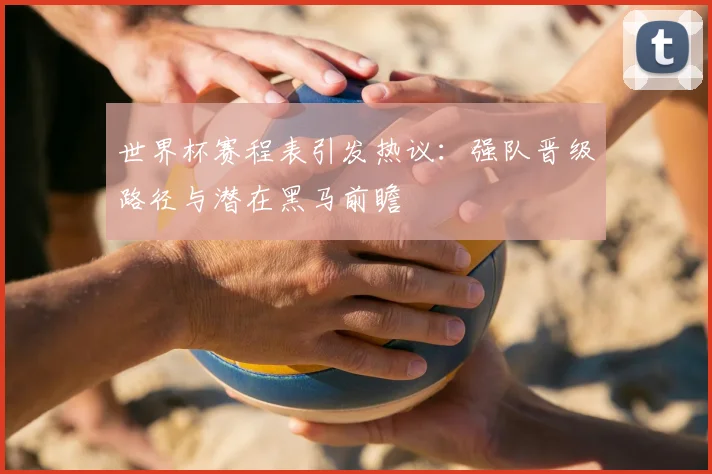 世界杯赛程表引发热议：强队晋级路径与潜在黑马前瞻